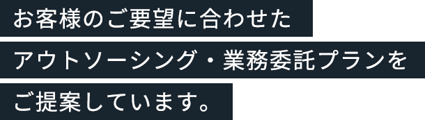 お客様のご要望に合わせたアウトソーシング・業務委託プランをご提案しています。